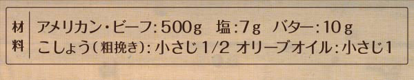 材料 アメリカン･ビーフ:500g 塩:7g バター:10g こしょう（粗挽き）:小さじ1/2 オリーブオイル:小さじ1