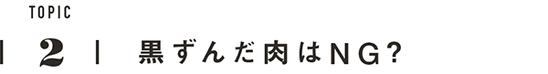 TOPIC2　黒ずんだ肉はNG？