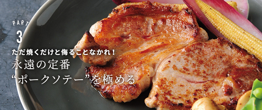 PART3 ただ焼くだけと侮ることなかれ! 永遠の定番〝ポークソテー〞を極める