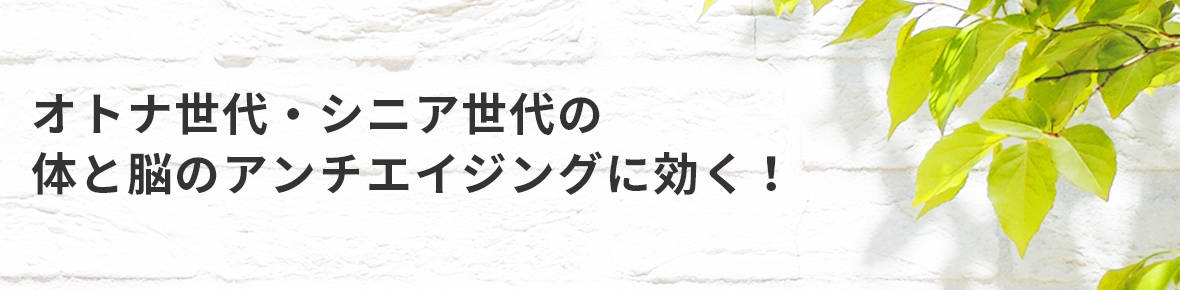 オトナ世代・シニア世代の体と脳のアンチエイジングに効く！