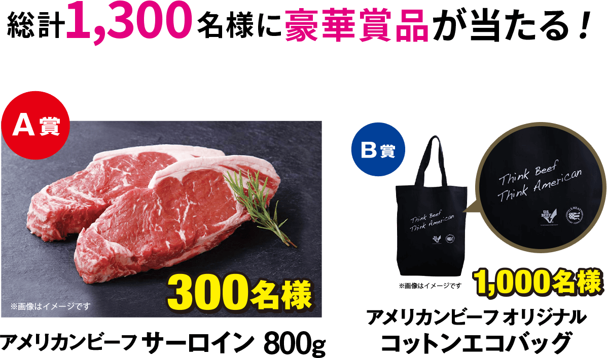 総計1,300名様に豪華賞品が当たる！ A賞 アメリカンビーフ サーロイン 800g 300名様 B賞 アメリカンビーフ オリジナルコットンエコバッグ 1,000名様 ※画像はイメージです
