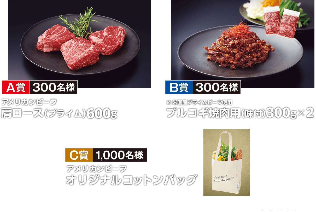 A賞 アメリカンビーフ 肩ロース(プライム)600g 300名様 B賞 米国産プライムビーフ使用 プルコギ焼肉用(味付)300g×2 300名様 C賞 アメリカンビーフ オリジナルコットンバッグ 1,000名様 ※画像はイメージです