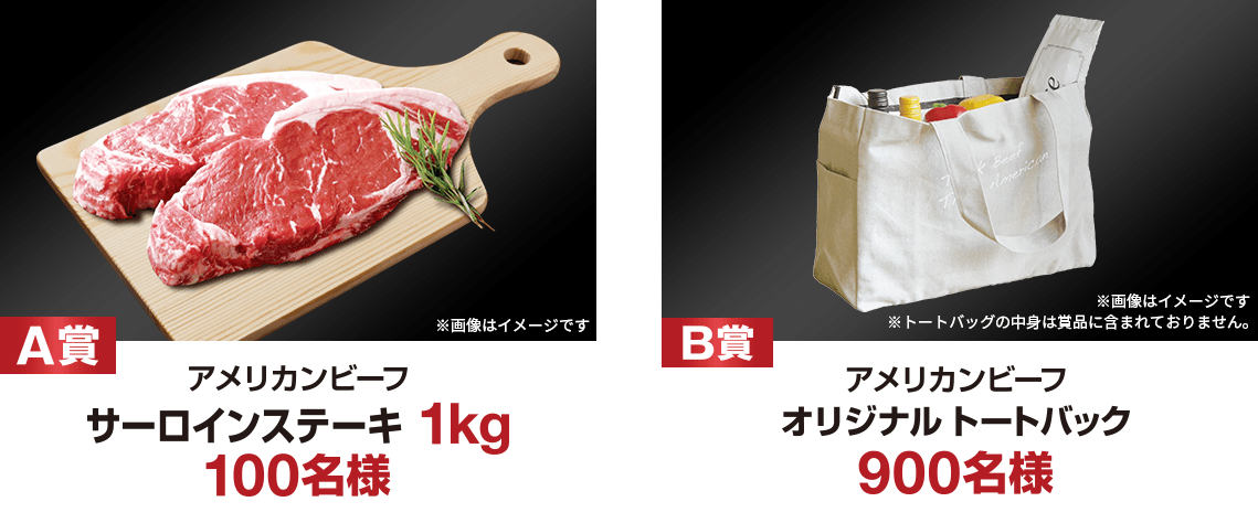 A賞 アメリカンビーフ サーロインステーキ 1kg 100名様 B賞 アメリカンビーフ オリジナルトートバッグ 900名様 ※トートバッグの中身は賞品に含まれておりません。 ※画像はイメージです