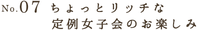 No.07 ちょっとリッチな定例女子会のお楽しみ