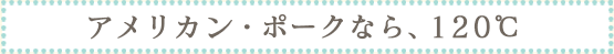 アメリカン・ポークなら、120℃