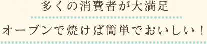 多くの消費者が大満足　オーブンで焼けば簡単でおいしい！