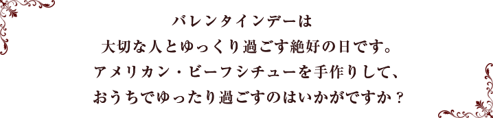 今年のバレンタインデーは土曜日！大切な人とゆっくり過ごす絶好の日です。アメリカン・ビーフシチューを手作りして、おうちでゆったり過ごすのはいかがですか？