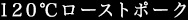 120℃ローストポーク