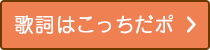 歌詞はこっちだポ