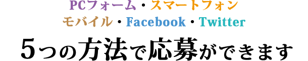 PCフォーム・スマートフォン・モバイル・Facebook・Twitter 5つの方法で応募ができます