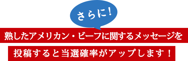 さらに!熟したアメリカン・ビーフに関するメッセージを投稿すると当選確率がアップします!