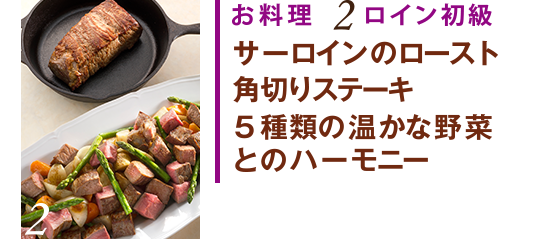 お料理2 ロイン初級　サーロインのロースト角切りステーキ　５種類の温かな野菜とのハーモニー