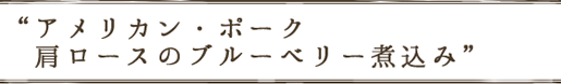 アメリカン・ポーク 肩ロースのブルーベリー煮込み