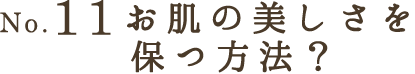 No.11 お肌の美しさを保つ方法？