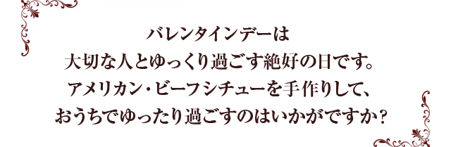 今年のバレンタインデーは土曜日！大切な人とゆっくり過ごす絶好の日です。アメリカン・ビーフシチューを手作りして、おうちでゆったり過ごすのはいかがですか？