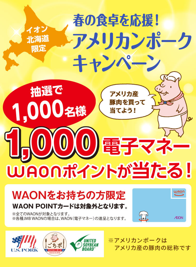 イオン北海道限定 春の食卓を応援！アメリカンポークキャンペーン 抽選で1,000名様 1,000電子マネーWAONポイントが当たる！ アメリカ産豚肉を買って当てよう！※アメリカンポークはアメリカ産の豚肉の総称です