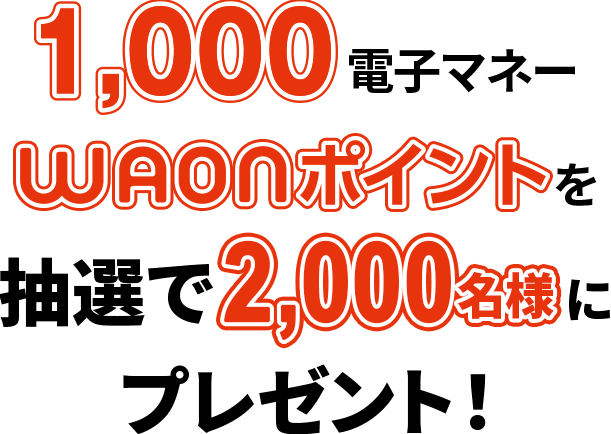 1,000電子マネーWAONポイントを 抽選で2,000名様にプレゼント!