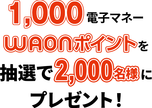 1,000電子マネーWAONポイントを 抽選で2,000名様にプレゼント！