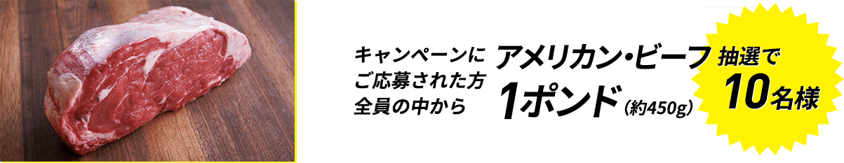 キャンペーンにご応募された方全員の中から抽選で10名様にアメリカン・ビーフ 1ポンド(約450g)