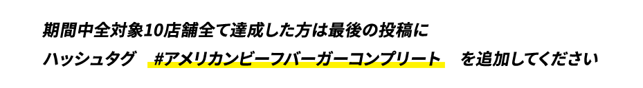 期間中全対象10店舗全て達成した方は最後の投稿にハッシュタグ　#アメリカンビーフバーガーコンプリート　を追加してください