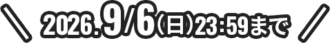 2026.9/6(日)23:59まで