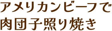 アメリカンビーフの肉団子照り焼き""/