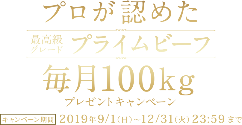 プロが認めた最高級グレードプライムビーフ毎月100kgプレゼントキャンペーン キャンペーン期間：2019.9.1(Sun)〜12.31(Tue) 23:59まで