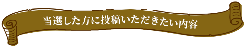 当選した方に投稿いただきたい内容