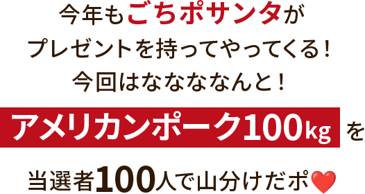 今年もごちポサンタがプレゼントを持ってやってくる！今回はななななんと！アメリカンポーク100kgを当選者100人で山分けだポ❤️