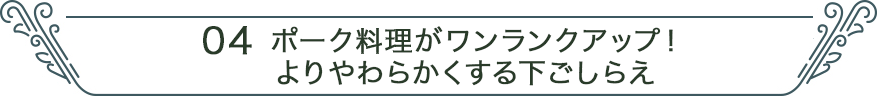 04 ポーク料理がワンランクアップ！よりやわらかくする下ごしらえ