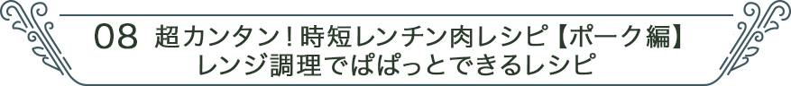 08 超カンタン！時短レンチン肉レシピ　ポーク編