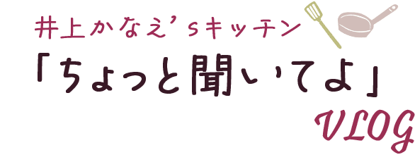 井上かなえ’ｓキッチン「ちょっと聞いてよ」VLog