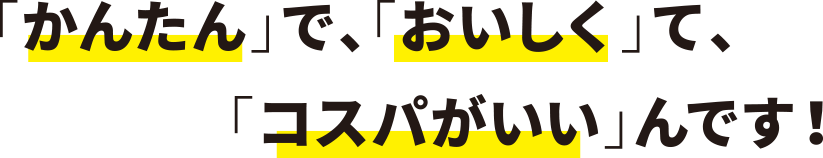 「かんたん」で、「おいしく」て、「コスパがいい」んです！