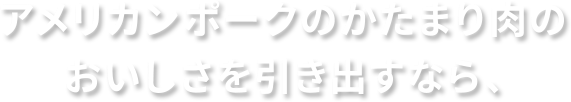 アメリカンポークのかたまり肉のおいしさを引き出すなら、