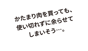 かたまり肉を買っても、使い切れずに余らせてしまいそう…。