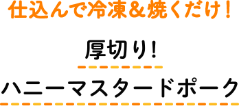 仕込んで冷凍＆焼くだけ！ 厚切り！ハニーマスタードポーク