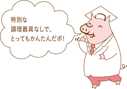 特別な調理器具なしで、とってもかんたんだポ！