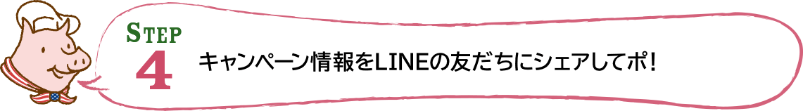 STEP4 キャンペーン情報をLINEの友だちにシェアしてポ！