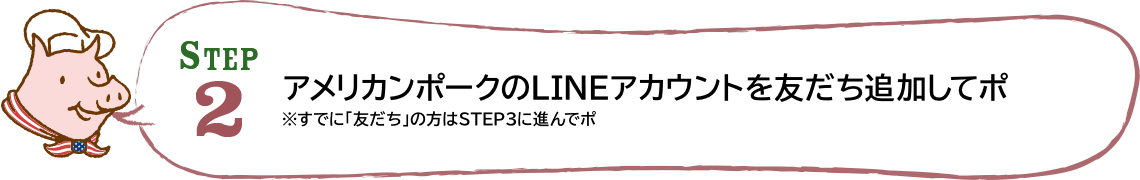 STEP2 アメリカンポークのLINEアカウントを友だち追加してポ ※すでに「友だち」の方はSTEP3に進んでポ