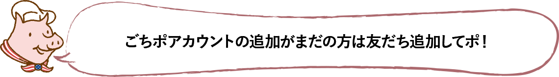 ごちポアカウントの追加がまだの方は友だち追加してポ！