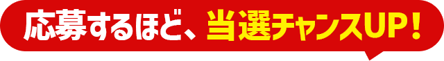応募するほど、当選チャンスUP！