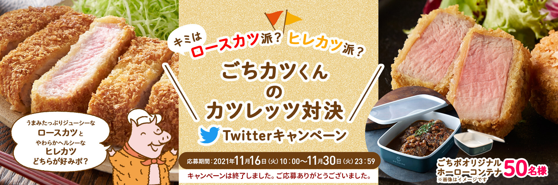 キミはロースカツ派？ヒレカツ派？ごちカツくんのカツレッツ対決 Twitterキャンペーン うまみたっぷりジューシーなロースカツとやわらかヘルシーなヒレカツどちらが好みポ？ 応募期間 2021年11月16日（火）10:00〜11月30日（火）23:59まで