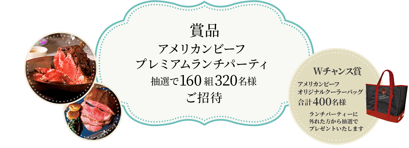 アメリカンビーフ プレミアムランチパーティ 抽選で160組320名様ご招待 - Wチャンス賞 : アメリカンビーフオリジナルクーラーバッグ合計400名様 / ランチパーティに外れた方から抽選でプレゼントいたします