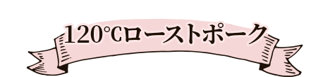 120℃ローストポーク