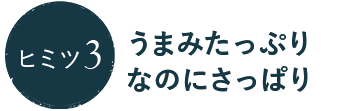 ヒミツ3 うまみたっぷりなのにさっぱり