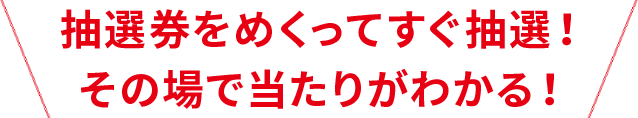 抽選券をめくってすぐ抽選！その場で当たりがわかる！